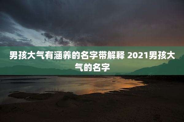 男孩大气有涵养的名字带解释 2021男孩大气的名字