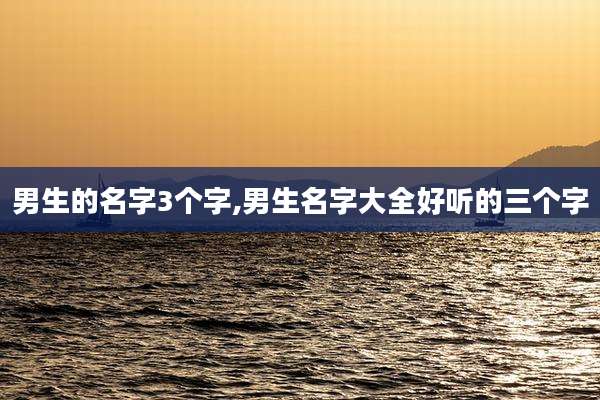 男生的名字3个字,男生名字大全好听的三个字