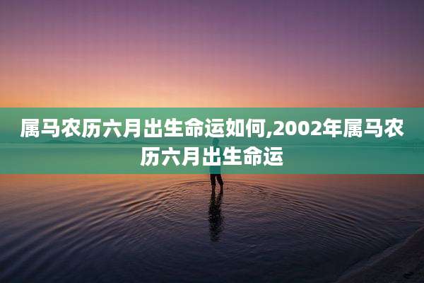 属马农历六月出生命运如何,2002年属马农历六月出生命运