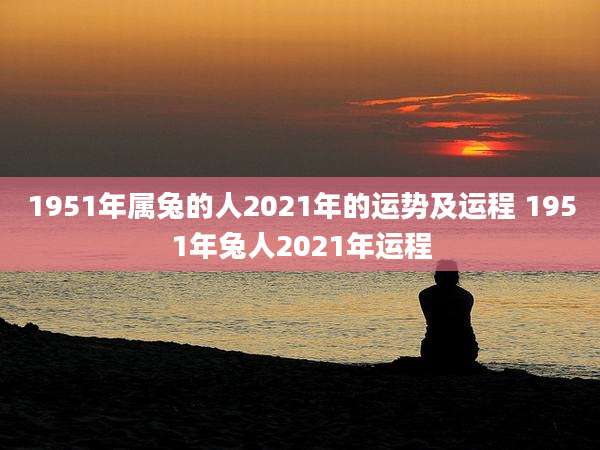 1951年属兔的人2021年的运势及运程 1951年兔人2021年运程