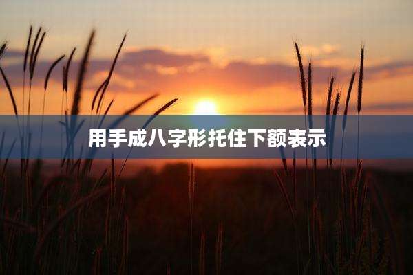 用手成八字形托住下额表示