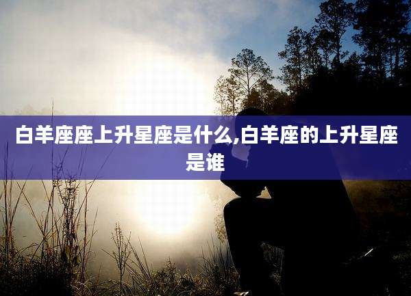 白羊座座上升星座是什么,白羊座的上升星座是谁