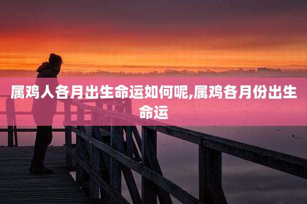 属鸡人各月出生命运如何呢,属鸡各月份出生命运