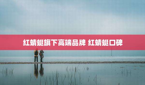 红蜻蜓旗下高端品牌 红蜻蜓口碑