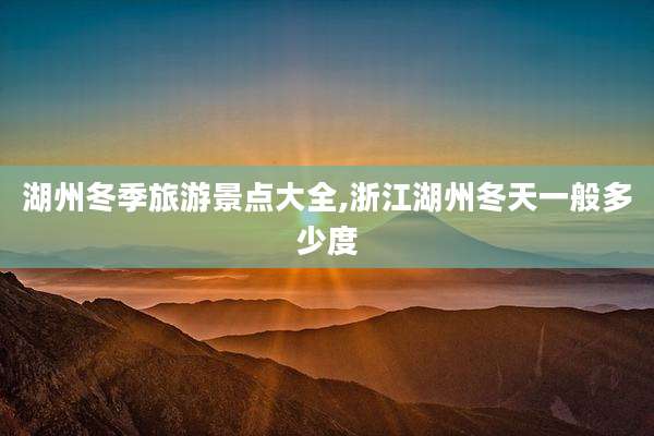 湖州冬季旅游景点大全,浙江湖州冬天一般多少度