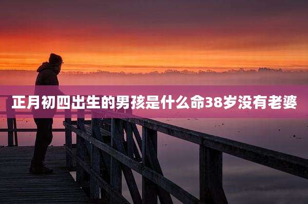正月初四出生的男孩是什么命38岁没有老婆