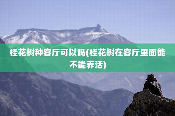 桂花树种客厅可以吗(桂花树在客厅里面能不能养活)