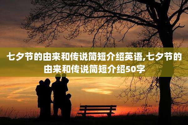 七夕节的由来和传说简短介绍英语,七夕节的由来和传说简短介绍50字
