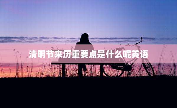 清明节来历重要点是什么呢英语