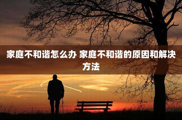 家庭不和谐怎么办 家庭不和谐的原因和解决方法