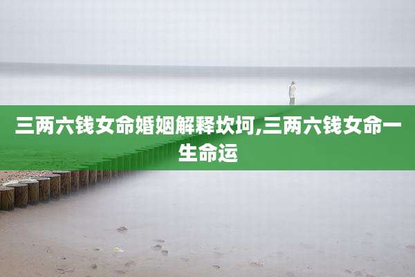 三两六钱女命婚姻解释坎坷,三两六钱女命一生命运