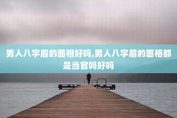 男人八字眉的面相好吗,男人八字眉的面相都是当官吗好吗