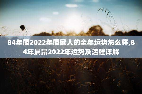 84年属2022年属鼠人的全年运势怎么样,84年属鼠2022年运势及运程详解