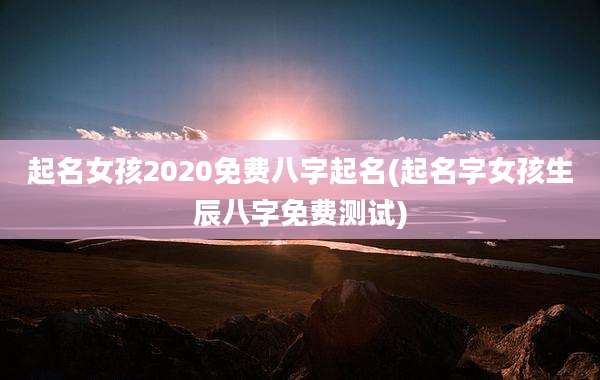 起名女孩2020免费八字起名(起名字女孩生辰八字免费测试)