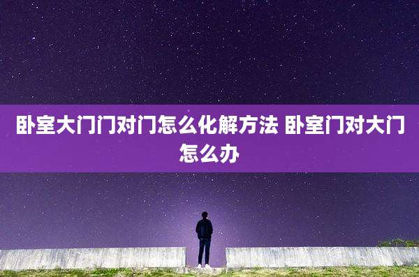 卧室大门门对门怎么化解方法 卧室门对大门怎么办