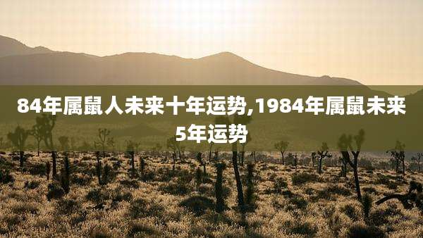 84年属鼠人未来十年运势,1984年属鼠未来5年运势