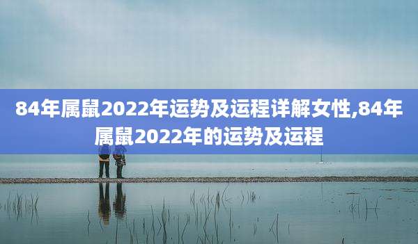 84年属鼠2022年运势及运程详解女性,84年属鼠2022年的运势及运程