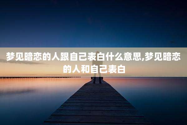 梦见暗恋的人跟自己表白什么意思,梦见暗恋的人和自己表白