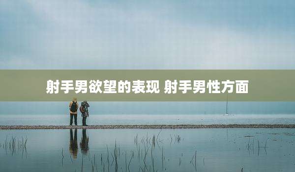 射手男欲望的表现 射手男性方面
