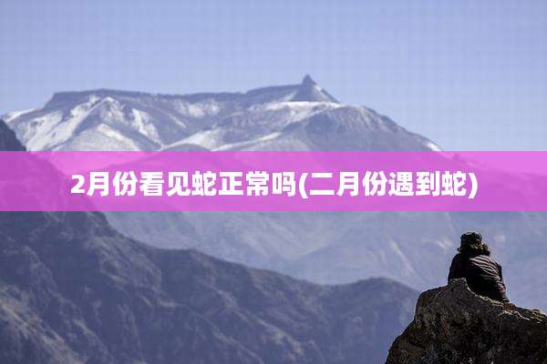 2月份看见蛇正常吗(二月份遇到蛇)