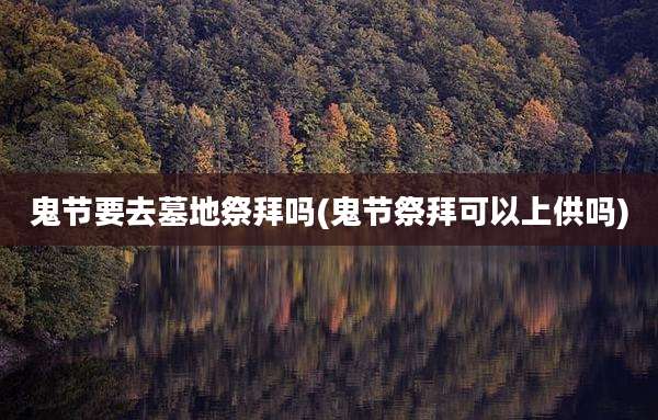 鬼节要去墓地祭拜吗(鬼节祭拜可以上供吗)