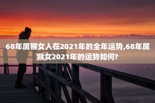 68年属猴女人在2021年的全年运势,68年属猴女2021年的运势如何?
