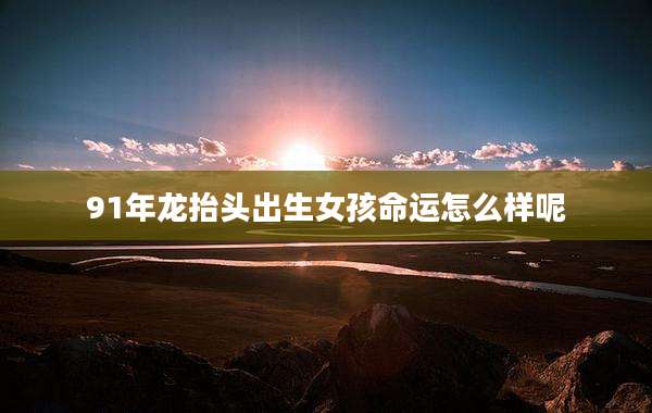 91年龙抬头出生女孩命运怎么样呢