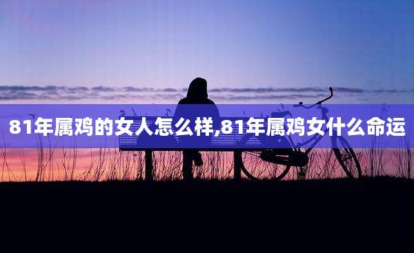 81年属鸡的女人怎么样,81年属鸡女什么命运
