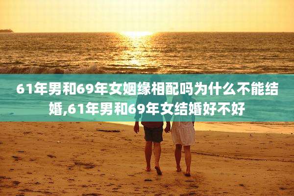 61年男和69年女姻缘相配吗为什么不能结婚,61年男和69年女结婚好不好