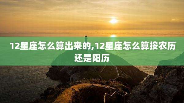 12星座怎么算出来的,12星座怎么算按农历还是阳历