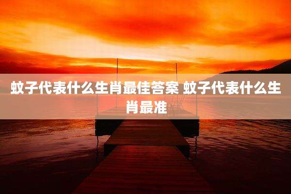 蚊子代表什么生肖最佳答案 蚊子代表什么生肖最准