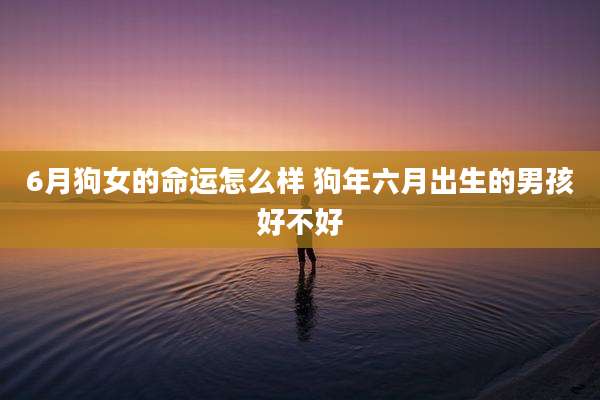 6月狗女的命运怎么样 狗年六月出生的男孩好不好