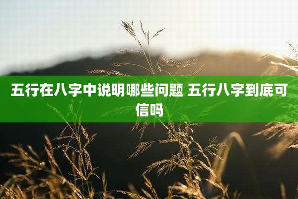 五行在八字中说明哪些问题 五行八字到底可信吗