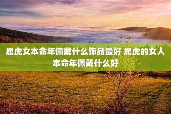 属虎女本命年佩戴什么饰品最好 属虎的女人本命年佩戴什么好