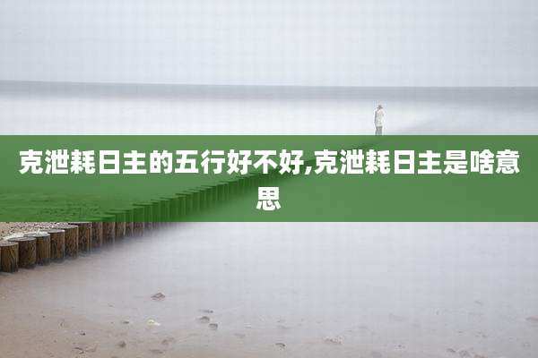 克泄耗日主的五行好不好,克泄耗日主是啥意思
