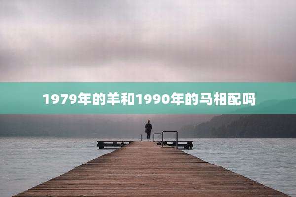 1979年的羊和1990年的马相配吗