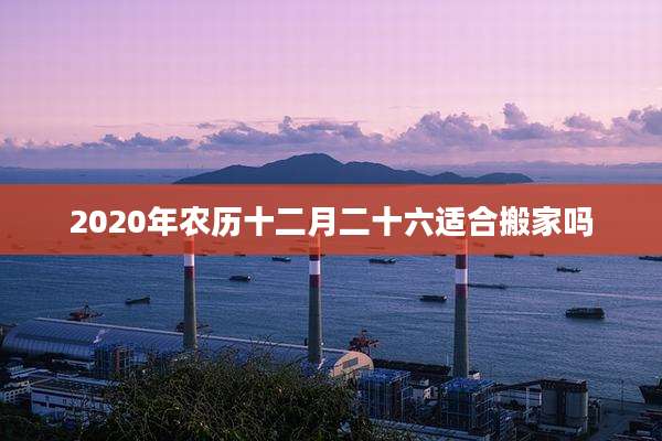2020年农历十二月二十六适合搬家吗