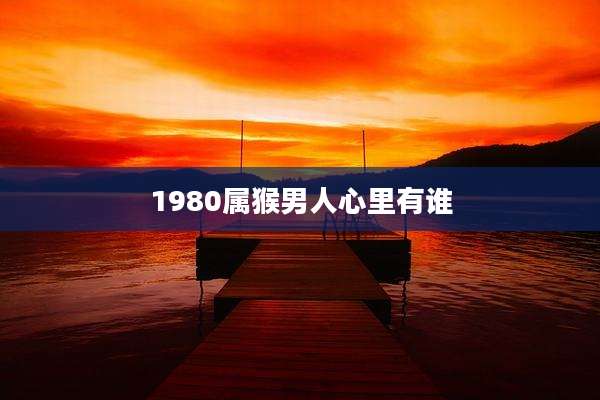 1980属猴男人心里有谁