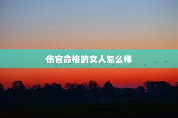 伤官命格的女人怎么样