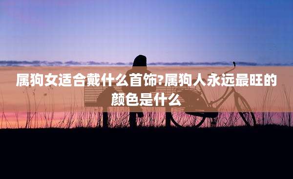 属狗女适合戴什么首饰?属狗人永远最旺的颜色是什么