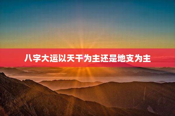 八字大运以天干为主还是地支为主