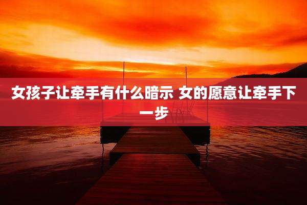 女孩子让牵手有什么暗示 女的愿意让牵手下一步