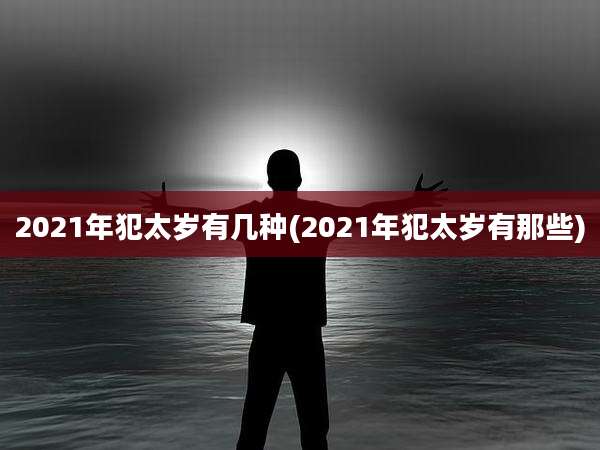 2021年犯太岁有几种(2021年犯太岁有那些)