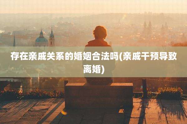 存在亲戚关系的婚姻合法吗(亲戚干预导致离婚)