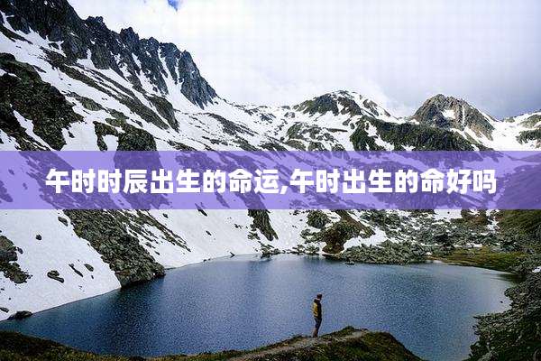 午时时辰出生的命运,午时出生的命好吗