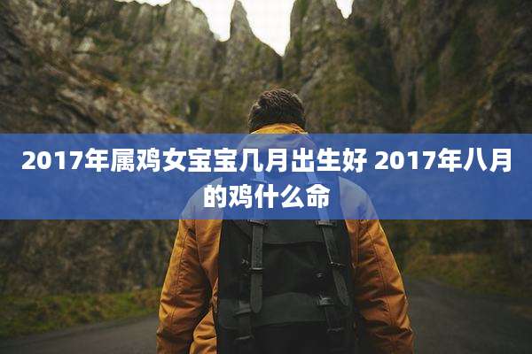 2017年属鸡女宝宝几月出生好 2017年八月的鸡什么命