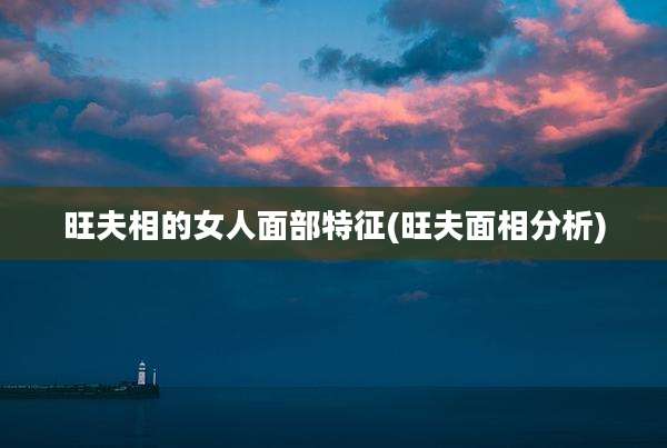 旺夫相的女人面部特征(旺夫面相分析)