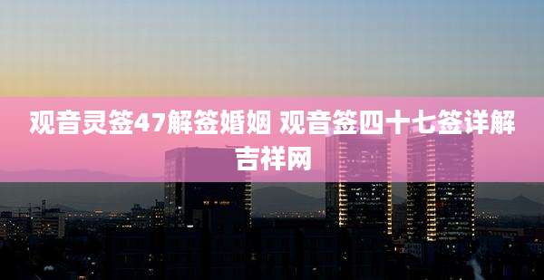 观音灵签47解签婚姻 观音签四十七签详解吉祥网