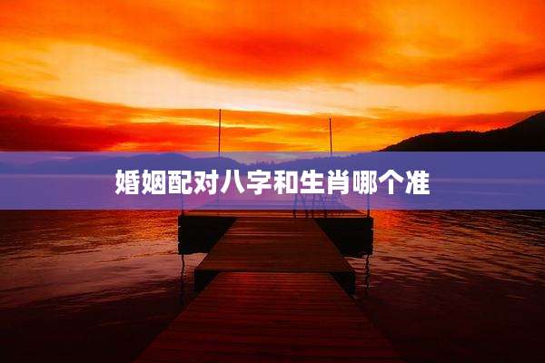 婚姻配对八字和生肖哪个准