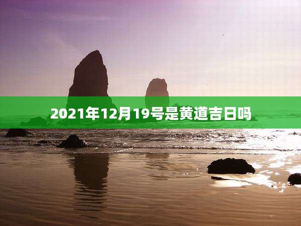 2021年12月19号是黄道吉日吗